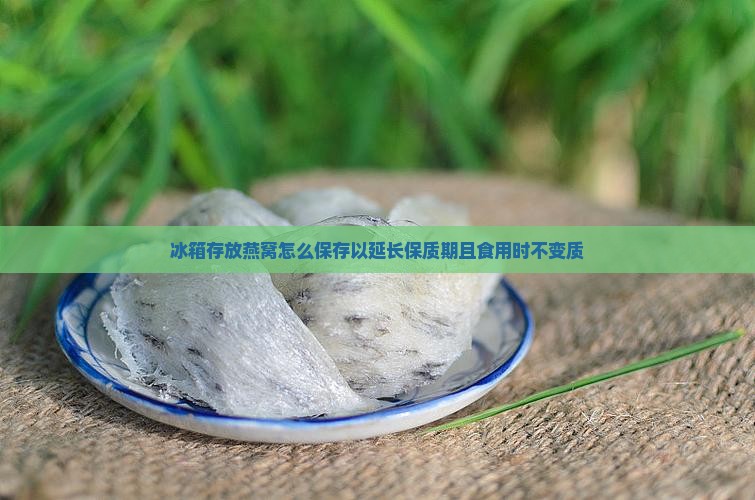 冰箱存放燕窝怎么保存以延长保质期且食用时不变质