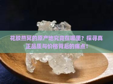 花胶燕窝的原产地究竟在哪里？探寻真正品质与价格背后的痛点！