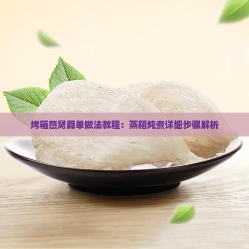 烤箱燕窝简单做法教程：蒸箱炖煮详细步骤解析