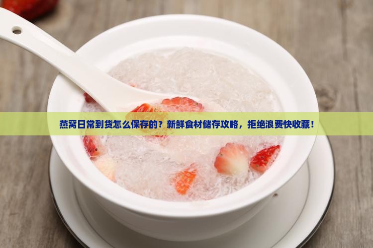 燕窝日常到货怎么保存的？新鲜食材储存攻略，拒绝浪费快收藏！
