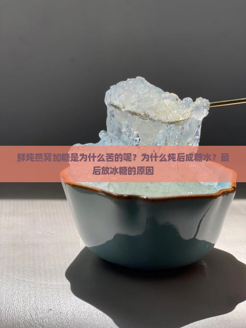 鲜炖燕窝加糖是为什么苦的呢？为什么炖后成糖水？最后放冰糖的原因