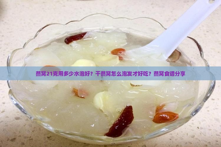 燕窝21克用多少水泡好？干燕窝怎么泡发才好吃？燕窝食谱分享