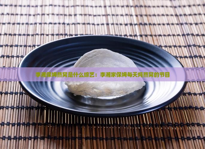 李湘保姆燕窝是什么综艺：李湘家保姆每天炖燕窝的节目