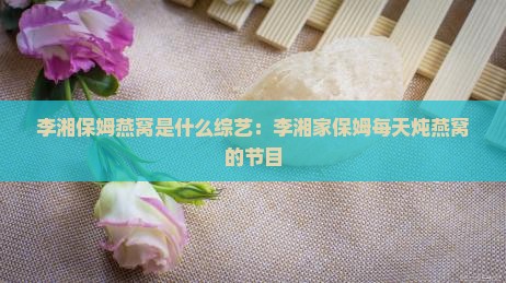 李湘保姆燕窝是什么综艺：李湘家保姆每天炖燕窝的节目