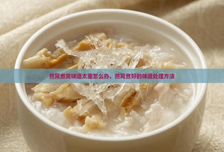 燕窝煮完味道太重怎么办，燕窝煮好的味道处理方法