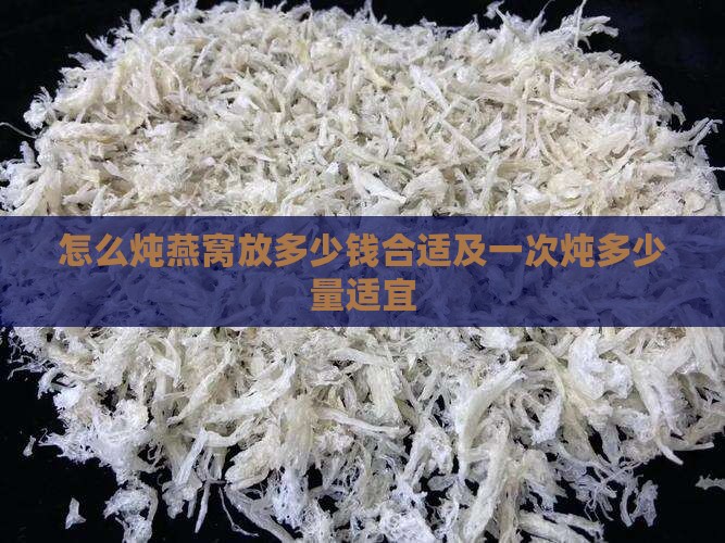 怎么炖燕窝放多少钱合适及一次炖多少量适宜