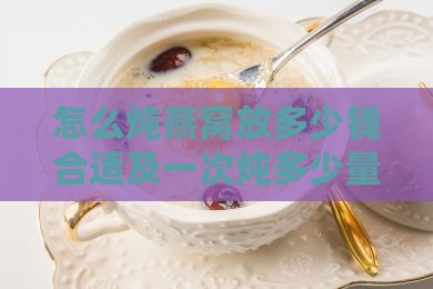 怎么炖燕窝放多少钱合适及一次炖多少量适宜