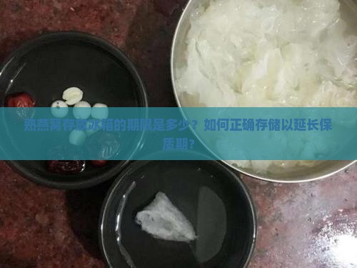 熟燕窝存放冰箱的期限是多少？如何正确存储以延长保质期？
