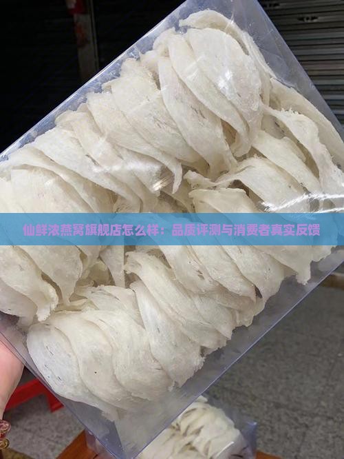 仙鲜浓燕窝旗舰店怎么样：品质评测与消费者真实反馈