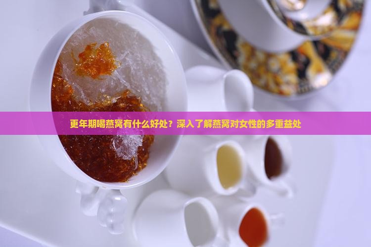 更年期喝燕窝有什么好处？深入了解燕窝对女性的多重益处