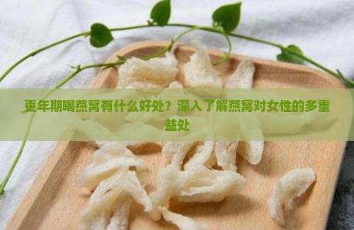 更年期喝燕窝有什么好处？深入了解燕窝对女性的多重益处