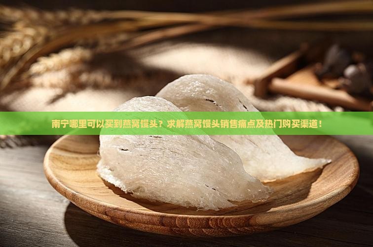 南宁哪里可以买到燕窝馒头？求解燕窝馒头销售痛点及热门购买渠道！