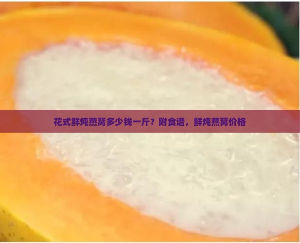 花式鲜炖燕窝多少钱一斤？附食谱，鲜炖燕窝价格