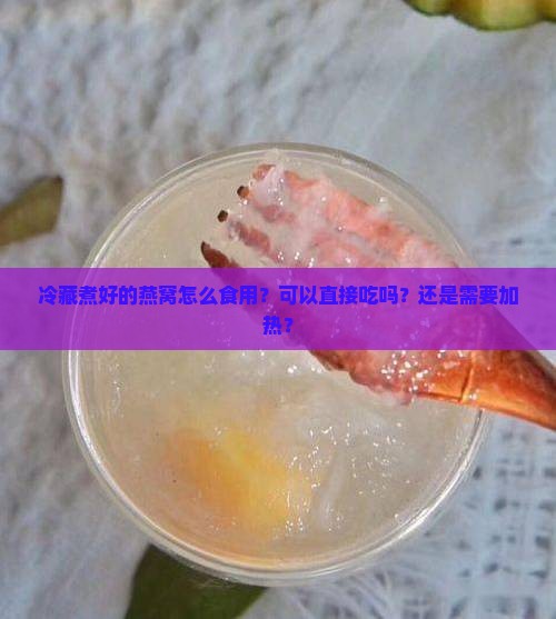 冷藏煮好的燕窝怎么食用?可以直接吃吗?还是需要加热? 冷藏煮好的燕窝怎么食用?可以直接吃吗?还是需要加热?