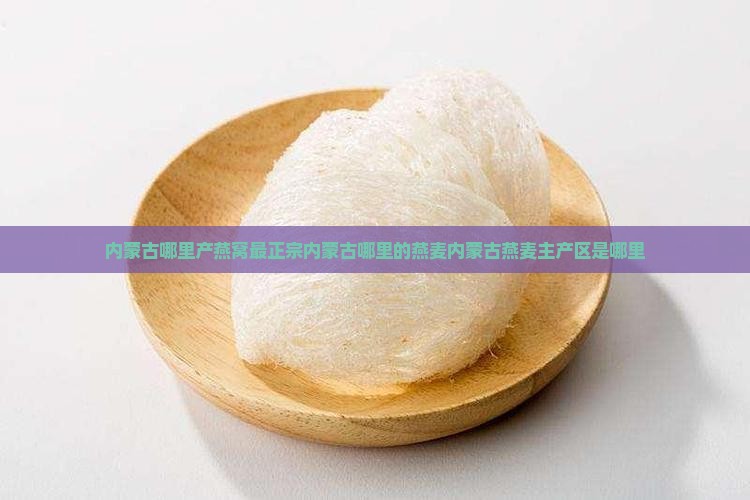 内蒙古哪里产燕窝最正宗内蒙古哪里的燕麦内蒙古燕麦主产区是哪里