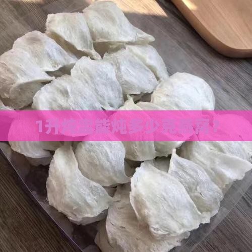 1升炖盅能炖多少克燕窝？