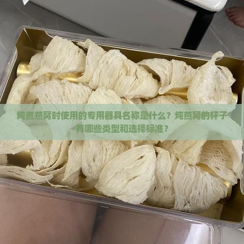 炖煮燕窝时使用的专用器具名称是什么？炖燕窝的杯子有哪些类型和选择标准？