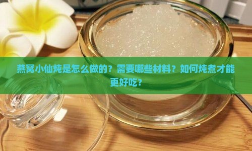 燕窝小仙炖是怎么做的？需要哪些材料？如何炖煮才能更好吃？