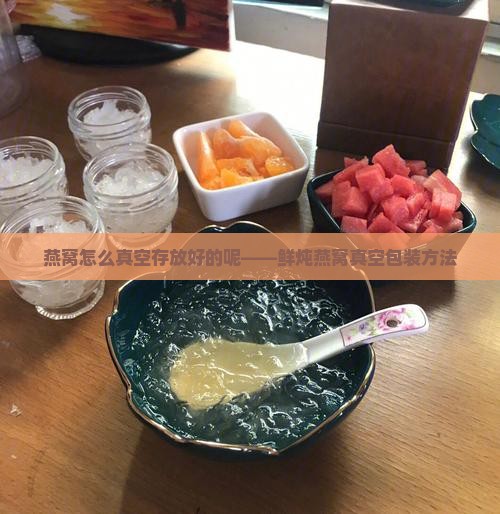 燕窝怎么真空存放好的呢——鲜炖燕窝真空包装方法 燕窝怎么真空存放好的呢——鲜炖燕窝真空包装方法