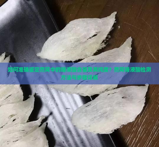 如何准确鉴定燕窝中的唾液酸含量及其纯度？燕窝唾液酸检测方法与步骤详解