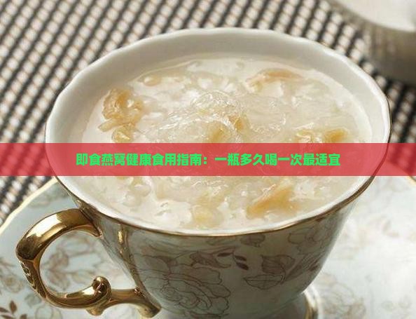 即食燕窝健康食用指南：一瓶多久喝一次最适宜