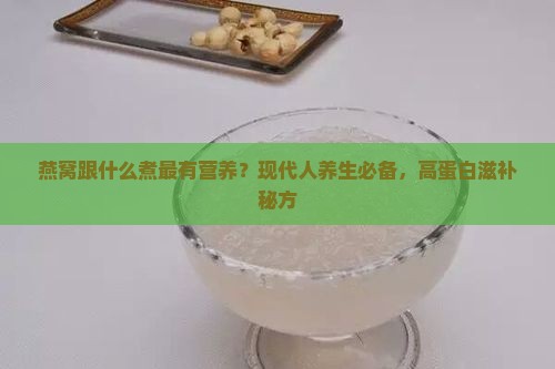 燕窝跟什么煮最有营养？现代人养生必备，高蛋白滋补秘方
