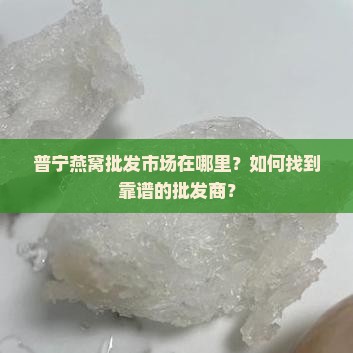 普宁燕窝批发市场在哪里？如何找到靠谱的批发商？