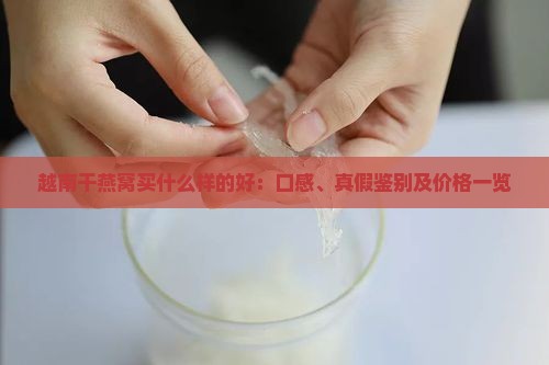 越南干燕窝买什么样的好：口感、真假鉴别及价格一览