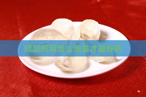 印尼燕窝怎么泡发才能好看