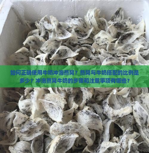 如何正确使用牛奶冲泡燕窝？燕窝与牛奶搭配的比例是多少？冲泡燕窝牛奶的步骤和注意事项有哪些？
