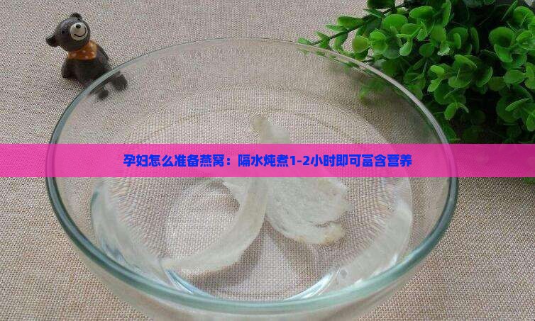 孕妇怎么准备燕窝：隔水炖煮1-2小时即可富含营养
