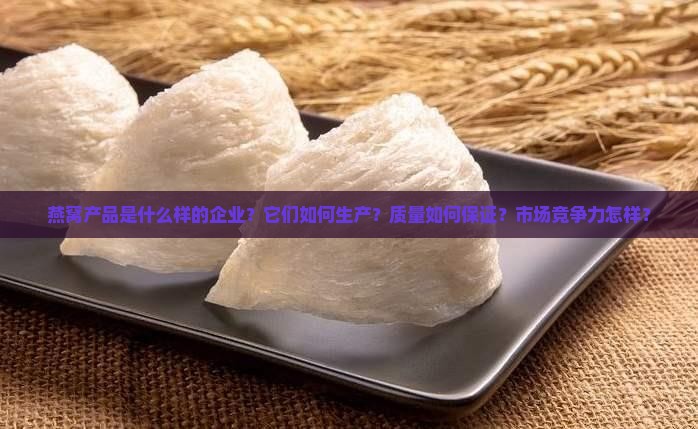 燕窝产品是什么样的企业？它们如何生产？质量如何保证？市场竞争力怎样？