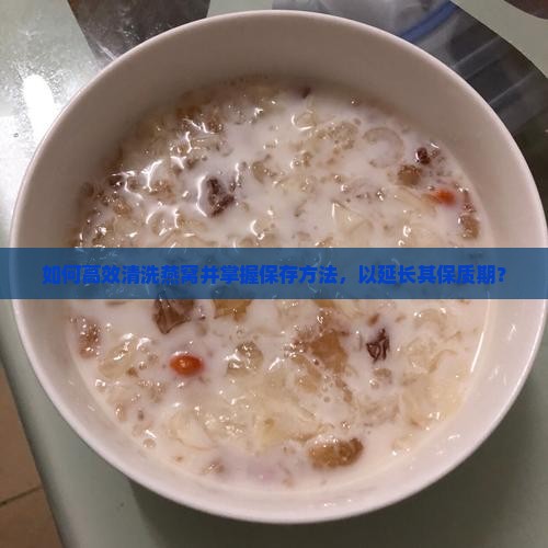 如何高效清洗燕窝并掌握保存方法，以延长其保质期？