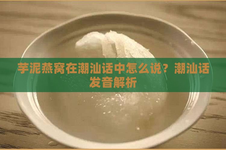 芋泥燕窝在潮汕话中怎么说？潮汕话发音解析