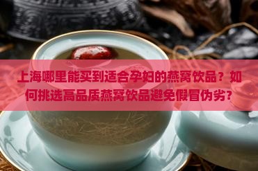 上海哪里能买到适合孕妇的燕窝饮品？如何挑选高品质燕窝饮品避免假冒伪劣？