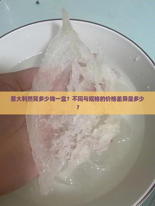 意大利燕窝多少钱一盒？不同与规格的价格差异是多少？