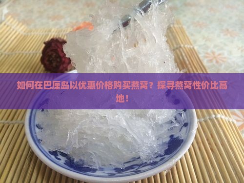 如何在巴厘岛以优惠价格购买燕窝？探寻燕窝性价比高地！