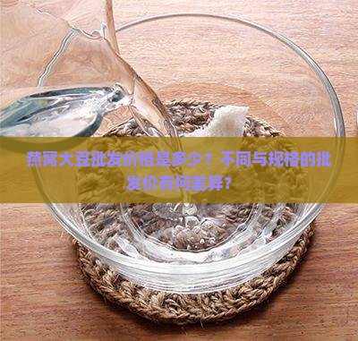 燕窝大豆批发价格是多少？不同与规格的批发价有何差异？