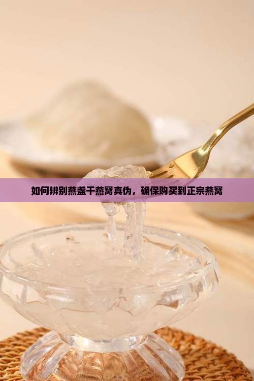 如何辨别燕盏干燕窝真伪，确保购买到正宗燕窝