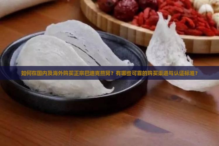 如何在国内及海外购买正宗巴迪克燕窝？有哪些可靠的购买渠道与认证标准？