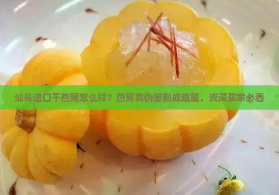 汕头进口干燕窝怎么样？燕窝真伪鉴别成难题，资深买家必看