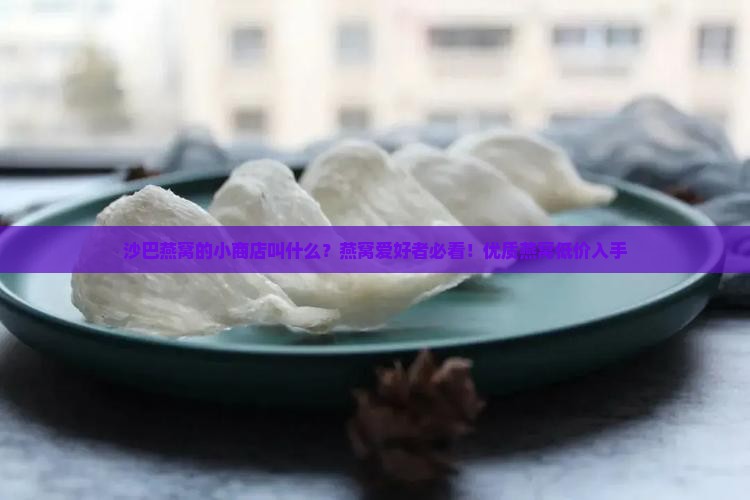 沙巴燕窝的小商店叫什么？燕窝爱好者必看！优质燕窝低价入手