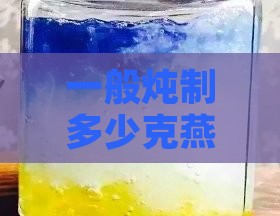 一般炖制多少克燕窝效果更好一点