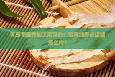青岛哪里有加工燕窝的？燕窝加家或店铺怎么找？