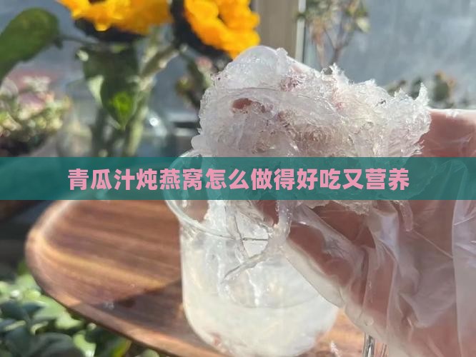 青瓜汁炖燕窝怎么做得好吃又营养