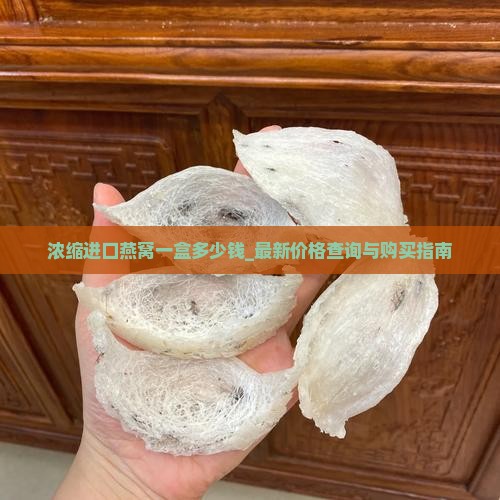 浓缩进口燕窝一盒多少钱_最新价格查询与购买指南