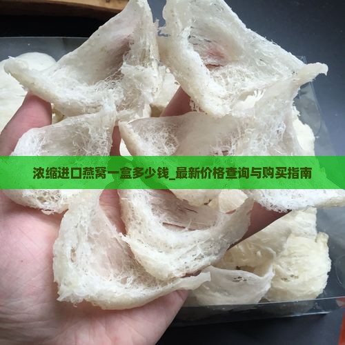 浓缩进口燕窝一盒多少钱_最新价格查询与购买指南