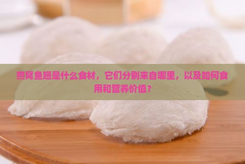 燕窝鱼翅是什么食材，它们分别来自哪里，以及如何食用和营养价值？