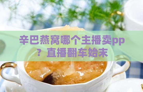 辛巴燕窝哪个主播卖pp？直播翻车始末