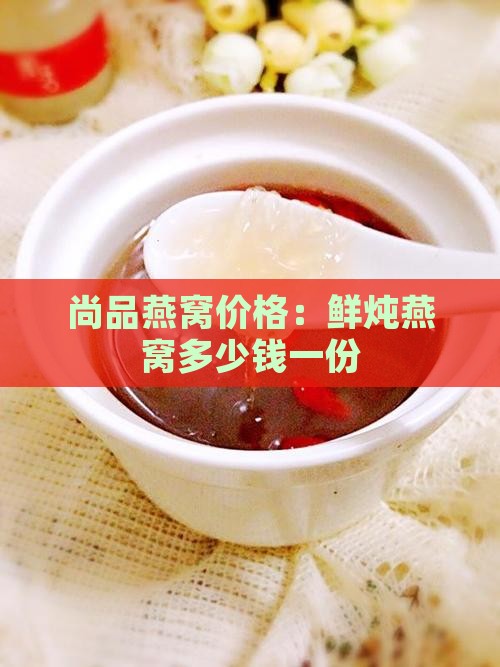 尚品燕窝价格：鲜炖燕窝多少钱一份